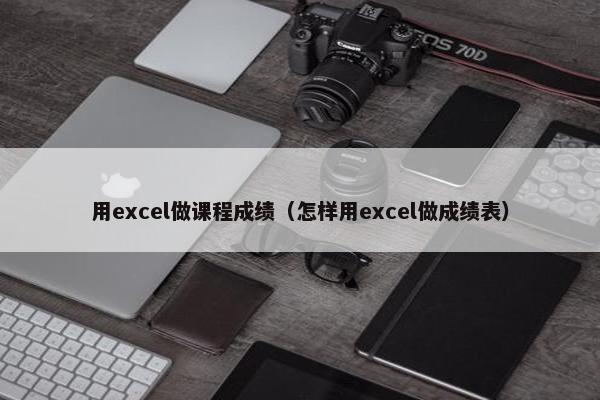 用excel做课程成绩（怎样用excel做成绩表）
