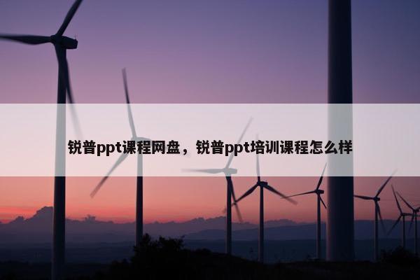 锐普ppt课程网盘，锐普ppt培训课程怎么样