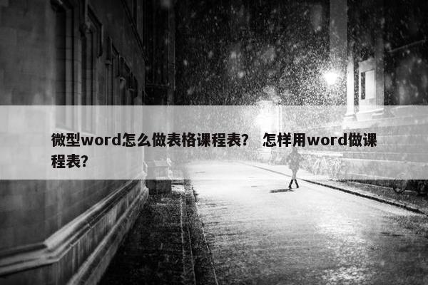 微型word怎么做表格课程表？ 怎样用word做课程表？