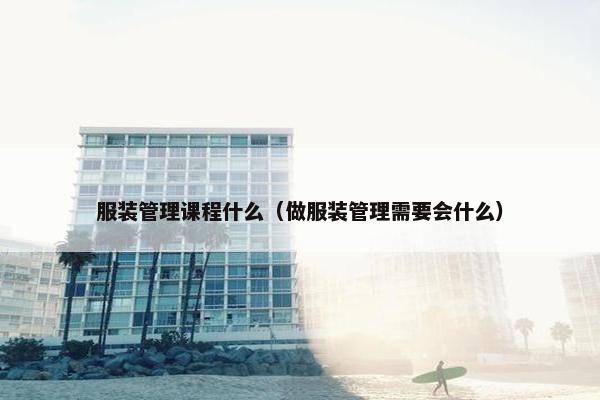 服装管理课程什么（做服装管理需要会什么）