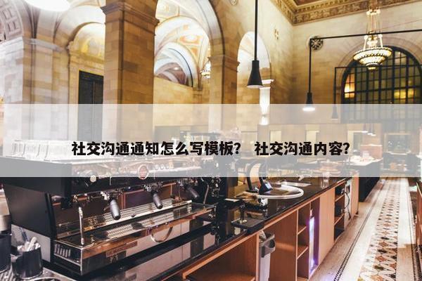 社交沟通通知怎么写模板？ 社交沟通内容？