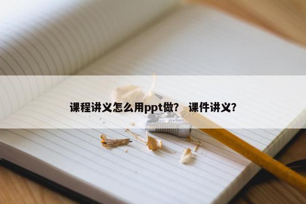 课程讲义怎么用ppt做？ 课件讲义？