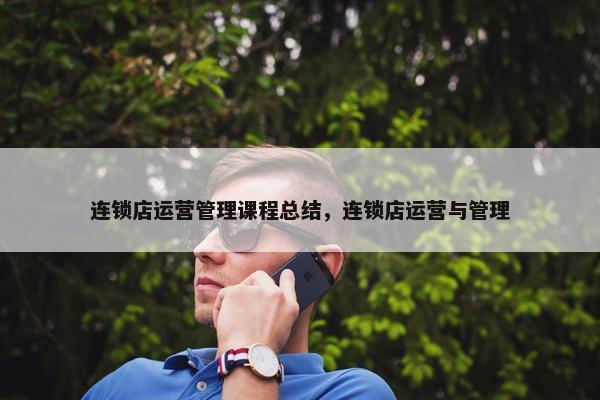 连锁店运营管理课程总结，连锁店运营与管理