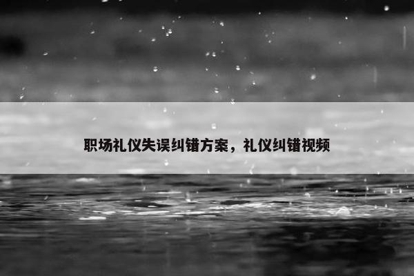 职场礼仪失误纠错方案，礼仪纠错视频
