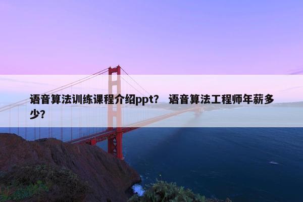 语音算法训练课程介绍ppt？ 语音算法工程师年薪多少？
