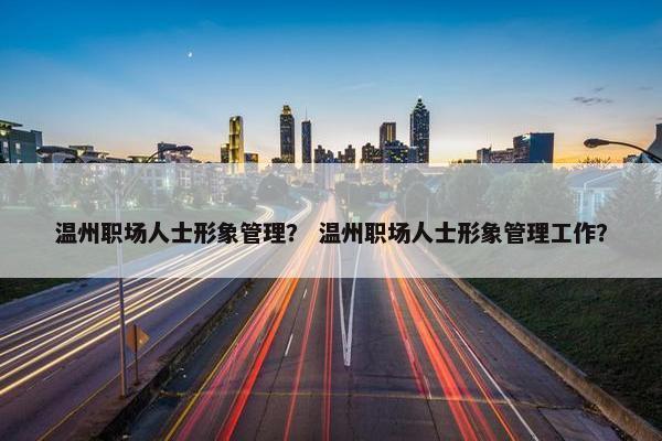 温州职场人士形象管理？ 温州职场人士形象管理工作？