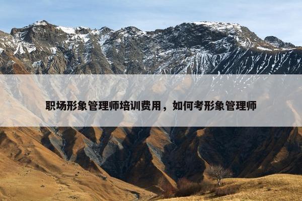 职场形象管理师培训费用，如何考形象管理师