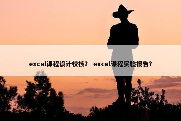 excel课程设计校核？ excel课程实验报告？