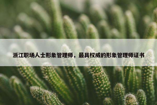 浙江职场人士形象管理师，最具权威的形象管理师证书