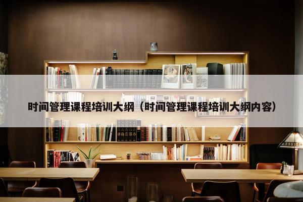 时间管理课程培训大纲（时间管理课程培训大纲内容）