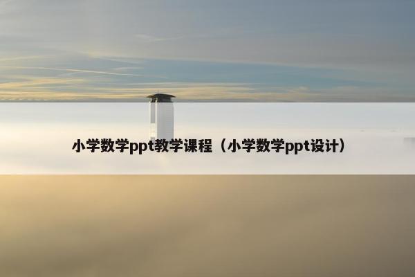 小学数学ppt教学课程（小学数学ppt设计）