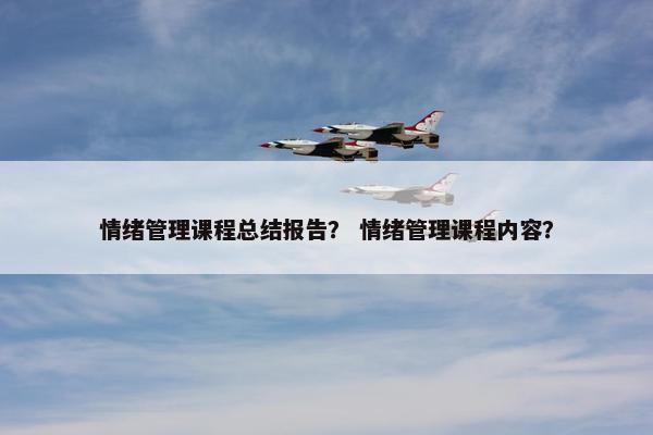 情绪管理课程总结报告？ 情绪管理课程内容？