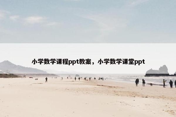 小学数学课程ppt教案，小学数学课堂ppt
