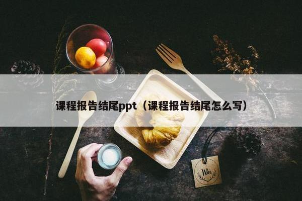 课程报告结尾ppt（课程报告结尾怎么写）