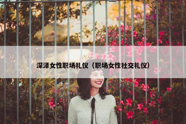 深泽女性职场礼仪（职场女性社交礼仪）