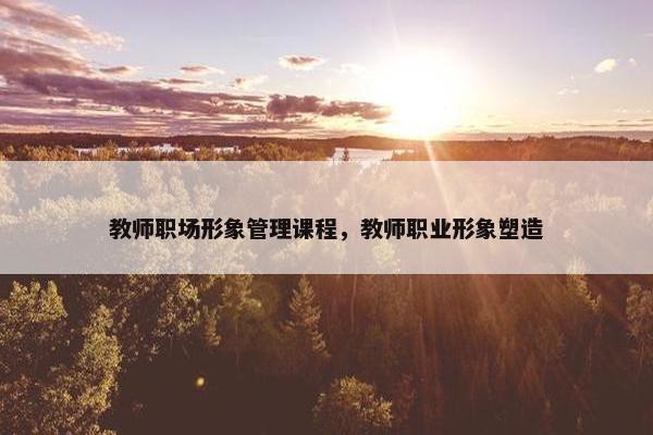 教师职场形象管理课程，教师职业形象塑造