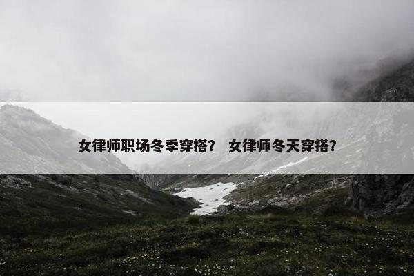 女律师职场冬季穿搭？ 女律师冬天穿搭？