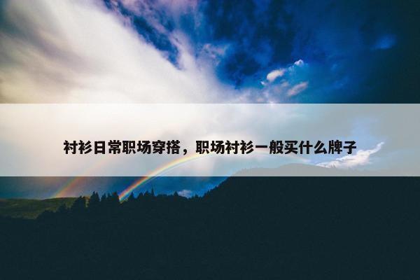 衬衫日常职场穿搭，职场衬衫一般买什么牌子