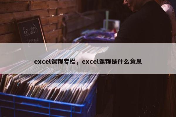 excel课程专栏，excel课程是什么意思