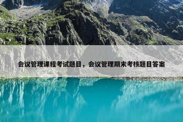 会议管理课程考试题目，会议管理期末考核题目答案