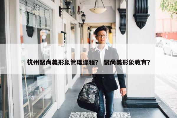 杭州聚尚美形象管理课程？ 聚尚美形象教育？