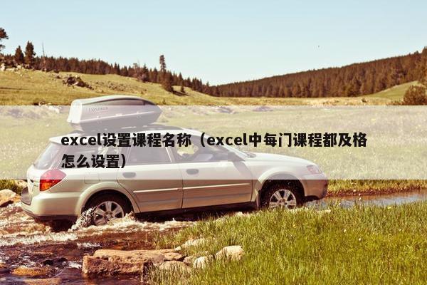 excel设置课程名称（excel中每门课程都及格怎么设置）