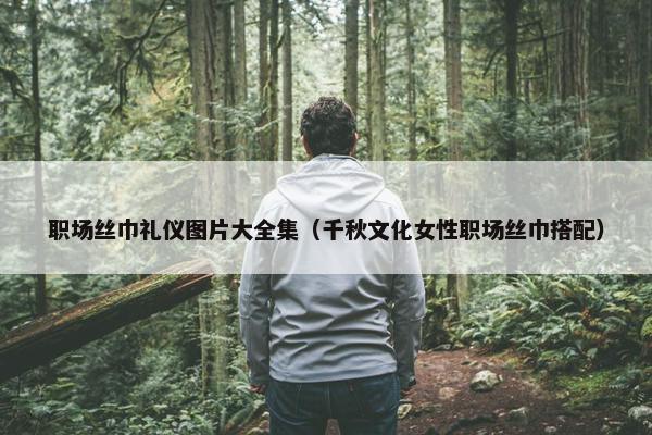 职场丝巾礼仪图片大全集（千秋文化女性职场丝巾搭配）