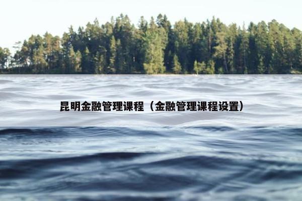 昆明金融管理课程（金融管理课程设置）
