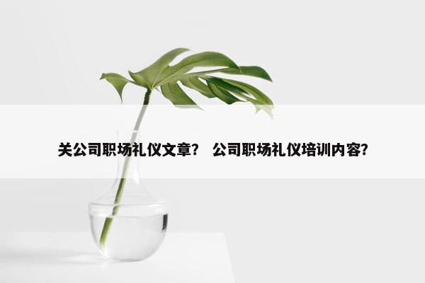 关公司职场礼仪文章？ 公司职场礼仪培训内容？