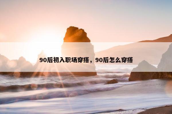 90后初入职场穿搭，90后怎么穿搭