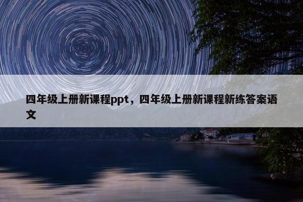 四年级上册新课程ppt，四年级上册新课程新练答案语文