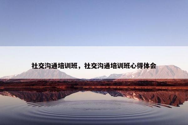 社交沟通培训班，社交沟通培训班心得体会