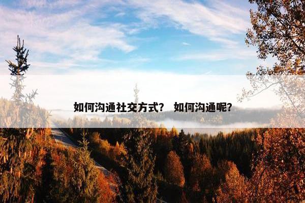 如何沟通社交方式？ 如何沟通呢？