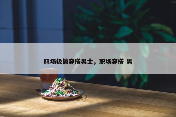 职场极简穿搭男士，职场穿搭 男
