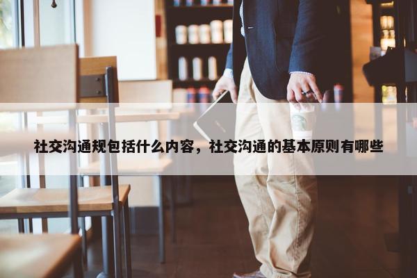 社交沟通规包括什么内容，社交沟通的基本原则有哪些