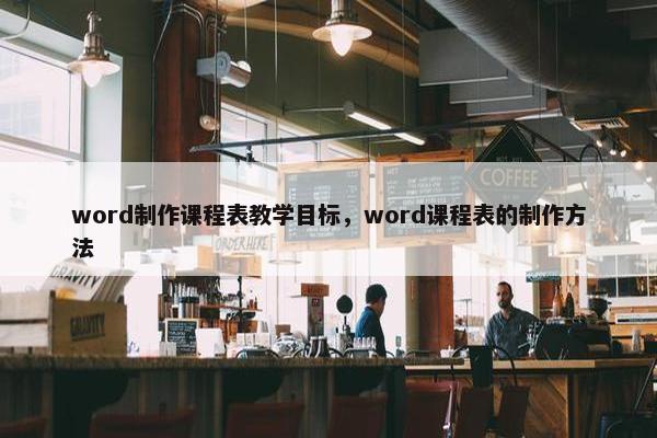 word制作课程表教学目标，word课程表的制作方法