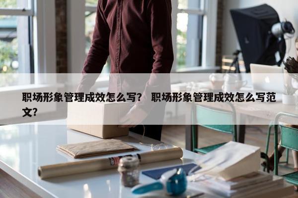 职场形象管理成效怎么写？ 职场形象管理成效怎么写范文？