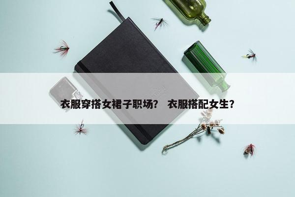 衣服穿搭女裙子职场？ 衣服搭配女生？