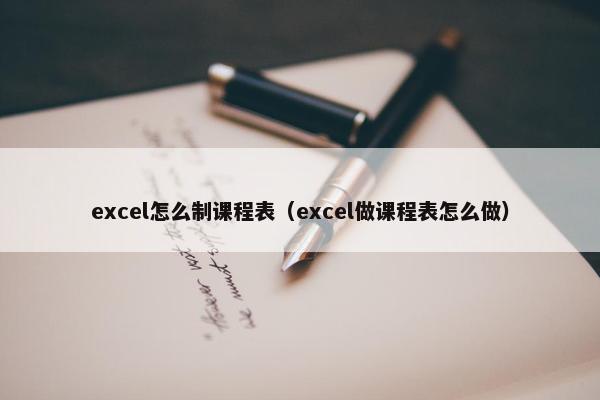 excel怎么制课程表（excel做课程表怎么做）