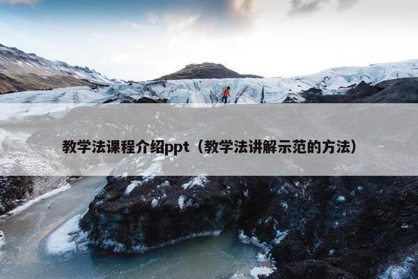 教学法课程介绍ppt（教学法讲解示范的方法）
