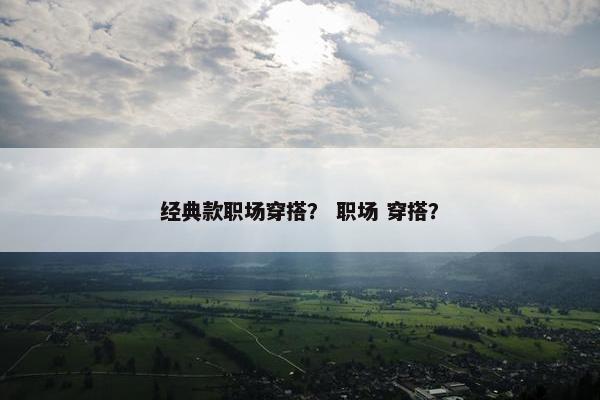 经典款职场穿搭？ 职场 穿搭？
