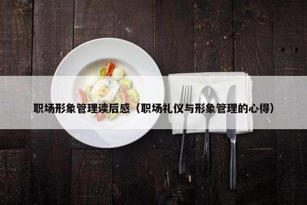 职场形象管理读后感（职场礼仪与形象管理的心得）