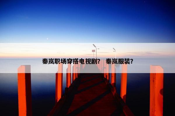 秦岚职场穿搭电视剧？ 秦岚服装？