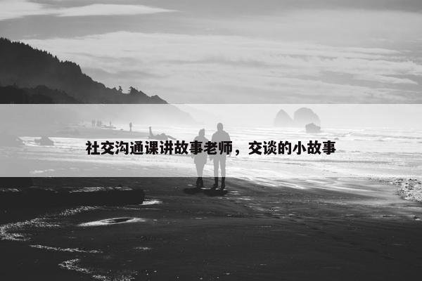 社交沟通课讲故事老师，交谈的小故事