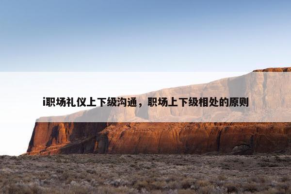 i职场礼仪上下级沟通，职场上下级相处的原则