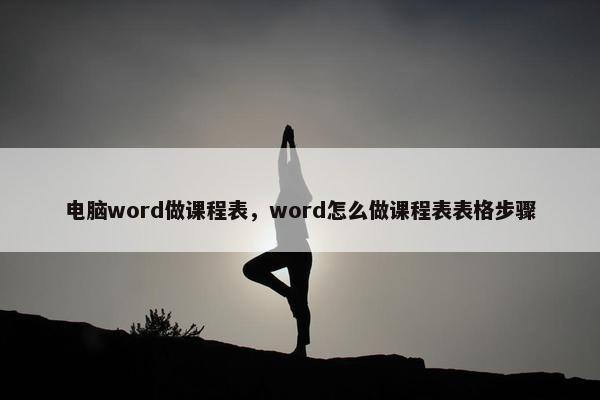 电脑word做课程表，word怎么做课程表表格步骤