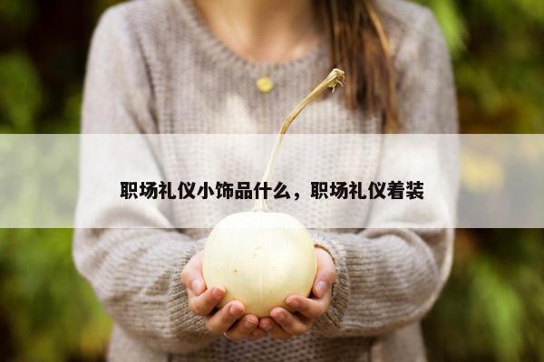 职场礼仪小饰品什么，职场礼仪着装