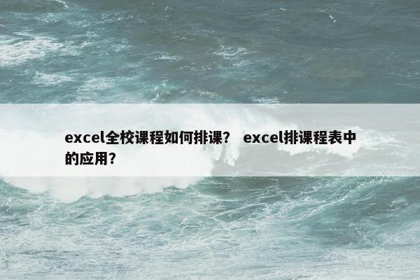 excel全校课程如何排课？ excel排课程表中的应用？