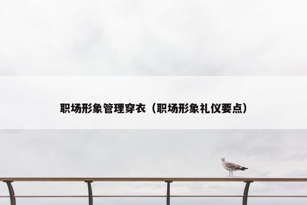 职场形象管理穿衣（职场形象礼仪要点）