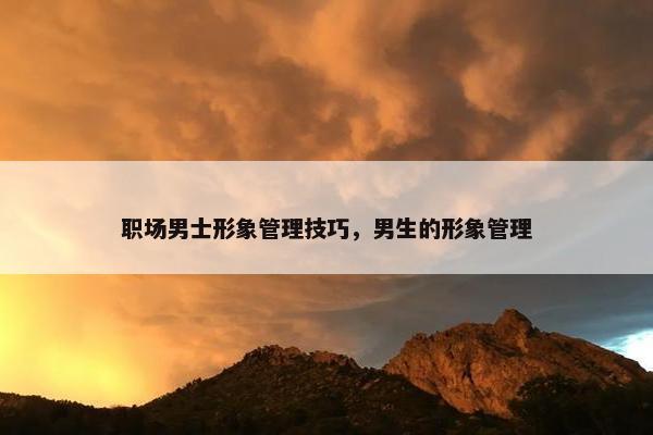 职场男士形象管理技巧，男生的形象管理